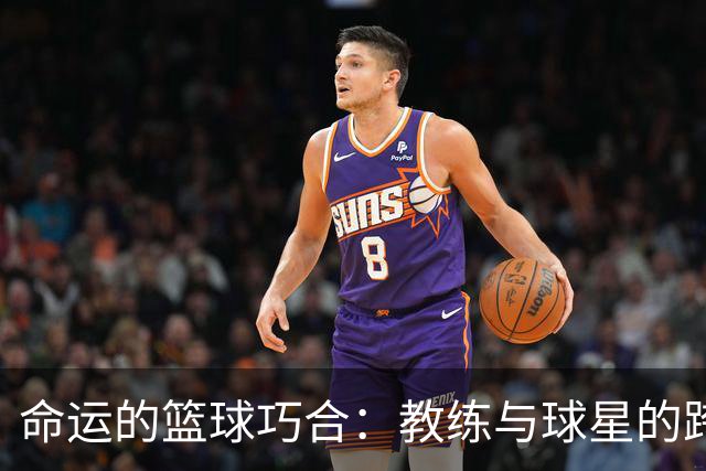 命运的篮球巧合：教练与球星的跨越时空友情