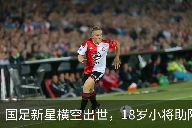 国足新星横空出世，18岁小将助阵如虎添翼！
